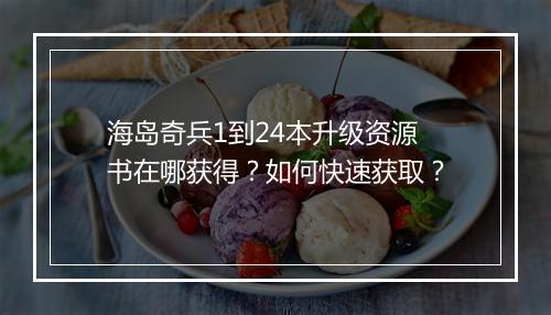 海岛奇兵1到24本升级资源书在哪获得？如何快速获取？