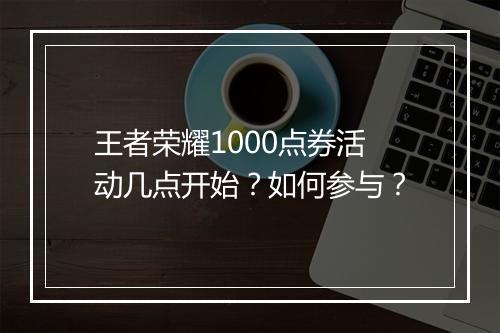 王者荣耀1000点券活动几点开始？如何参与？