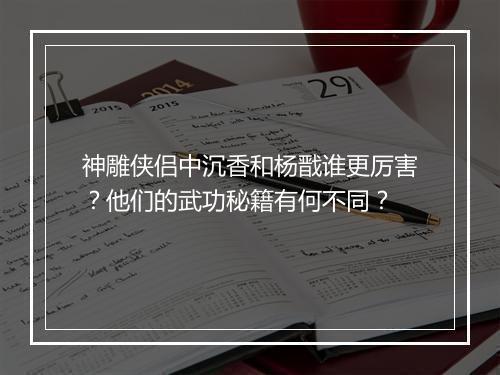 神雕侠侣中沉香和杨戬谁更厉害？他们的武功秘籍有何不同？