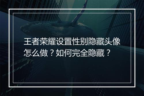王者荣耀设置性别隐藏头像怎么做？如何完全隐藏？