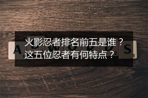 火影忍者排名前五是谁？这五位忍者有何特点？