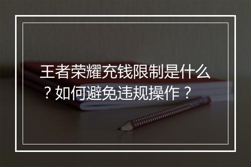 王者荣耀充钱限制是什么？如何避免违规操作？