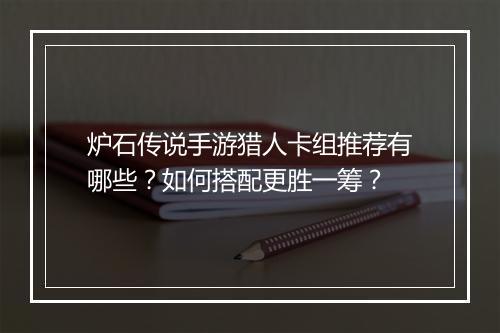 炉石传说手游猎人卡组推荐有哪些？如何搭配更胜一筹？