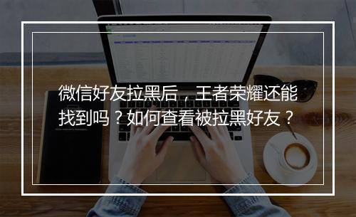 微信好友拉黑后,王者荣耀还能找到吗?如何查看被拉黑好友?