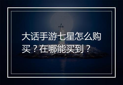 大话手游七星怎么购买?在哪能买到?