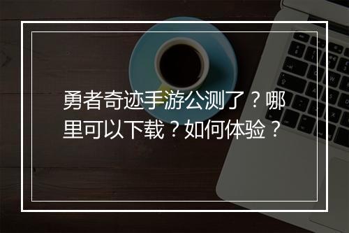 勇者奇迹手游公测了？哪里可以下载？如何体验？