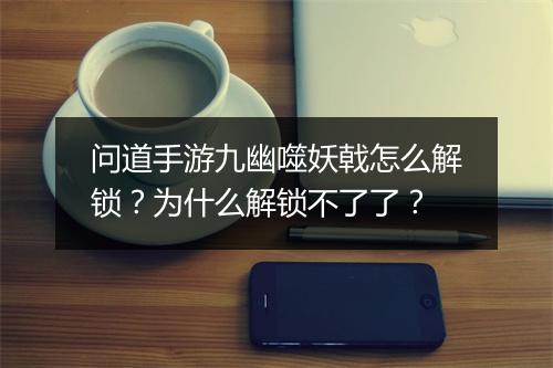 问道手游九幽噬妖戟怎么解锁？为什么解锁不了了？