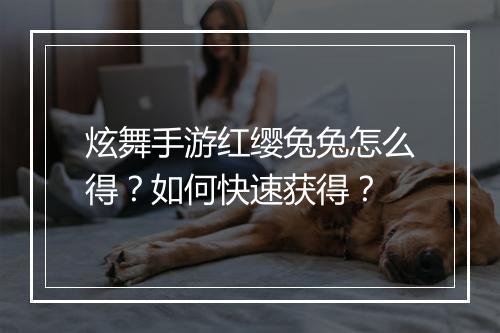 炫舞手游红缨兔兔怎么得？如何快速获得？