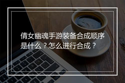 倩女幽魂手游装备合成顺序是什么？怎么进行合成？