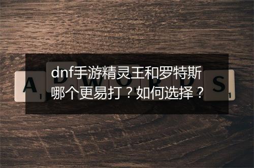 dnf手游精灵王和罗特斯哪个更易打？如何选择？