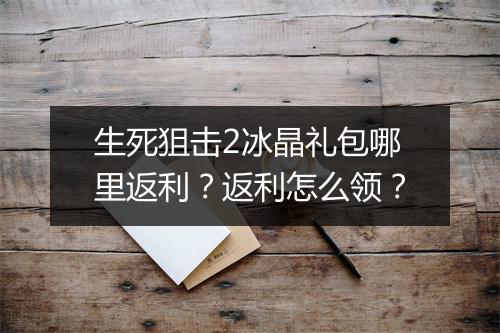 生死狙击2冰晶礼包哪里返利？返利怎么领？