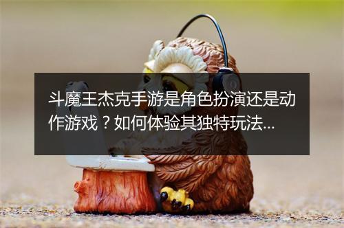 斗魔王杰克手游是角色扮演还是动作游戏？如何体验其独特玩法？