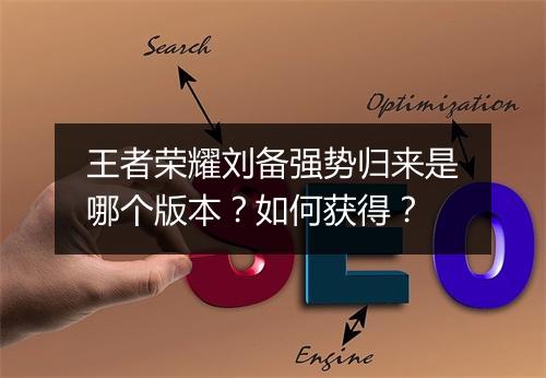 王者荣耀刘备强势归来是哪个版本？如何获得？