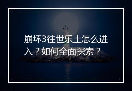 崩坏3往世乐土怎么进入？如何全面探索？