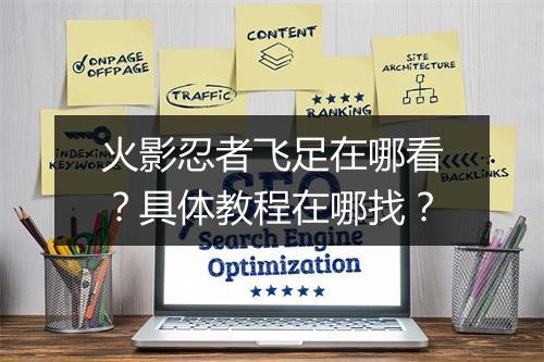 火影忍者飞足在哪看？具体教程在哪找？