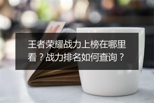 王者荣耀战力上榜在哪里看？战力排名如何查询？