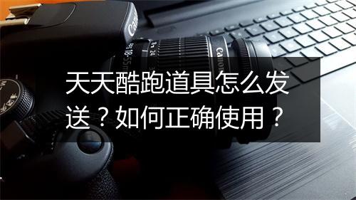天天酷跑道具怎么发送？如何正确使用？