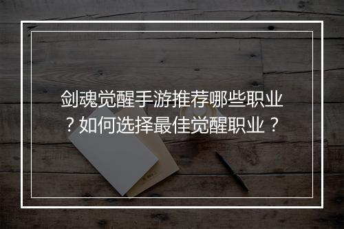 剑魂觉醒手游推荐哪些职业？如何选择最佳觉醒职业？