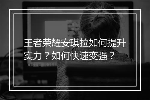 王者荣耀安琪拉如何提升实力?如何快速变强?