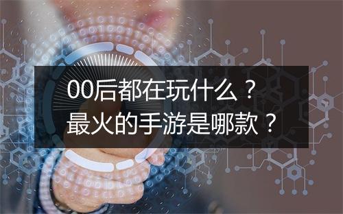 00后都在玩什么?最火的手游是哪款?