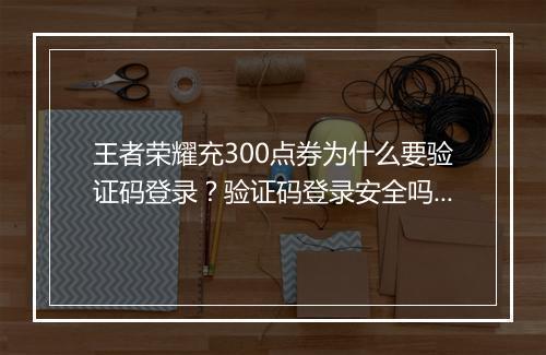 王者荣耀充300点券为什么要验证码登录？验证码登录安全吗？