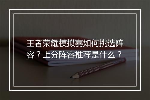 王者荣耀模拟赛如何挑选阵容？上分阵容推荐是什么？