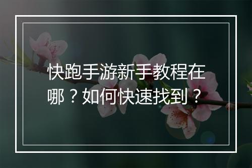 快跑手游新手教程在哪？如何快速找到？