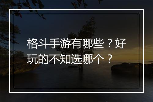 格斗手游有哪些？好玩的不知选哪个？
