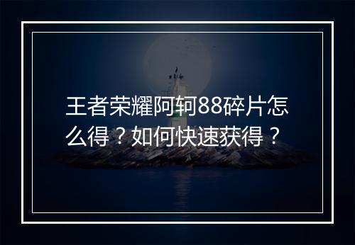 王者荣耀阿轲88碎片怎么得?如何快速获得?
