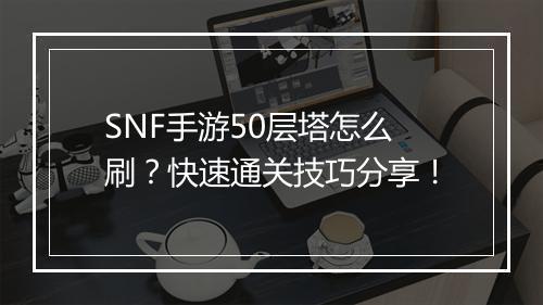 SNF手游50层塔怎么刷？快速通关技巧分享！
