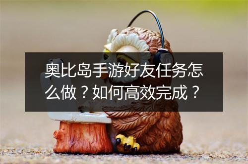 奥比岛手游好友任务怎么做？如何高效完成？