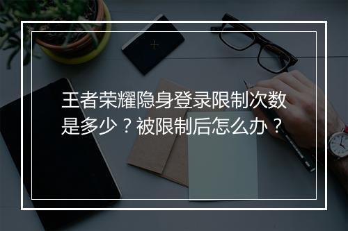 王者荣耀隐身登录限制次数是多少？被限制后怎么办？