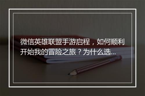 微信英雄联盟手游启程，如何顺利开始我的冒险之旅？为什么选择现在启程？
