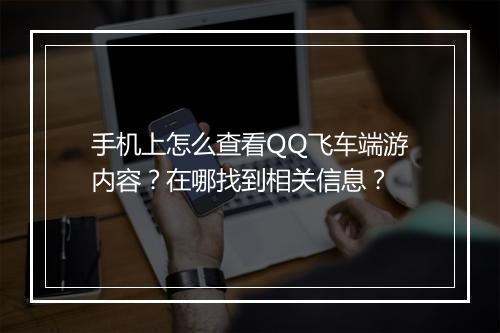 手机上怎么查看QQ飞车端游内容？在哪找到相关信息？