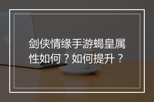 剑侠情缘手游蝎皇属性如何？如何提升？
