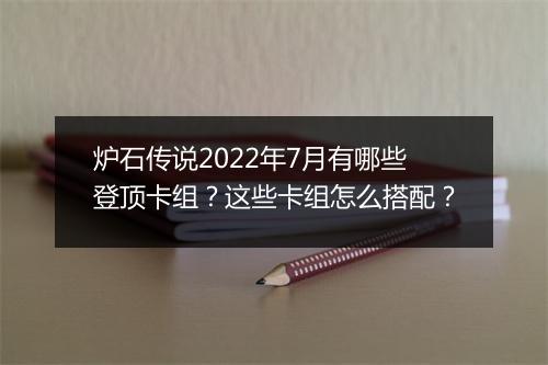 炉石传说2022年7月有哪些登顶卡组？这些卡组怎么搭配？
