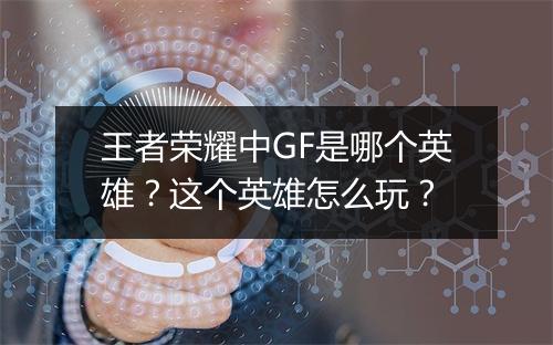 王者荣耀中GF是哪个英雄？这个英雄怎么玩？