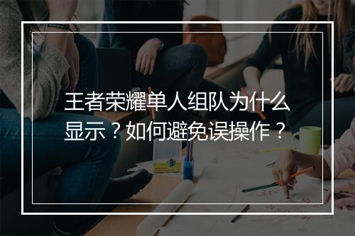 王者荣耀单人组队为什么显示？如何避免误操作？