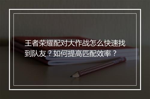 王者荣耀配对大作战怎么快速找到队友？如何提高匹配效率？