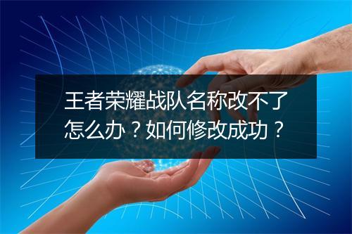 王者荣耀战队名称改不了怎么办?如何修改成功?