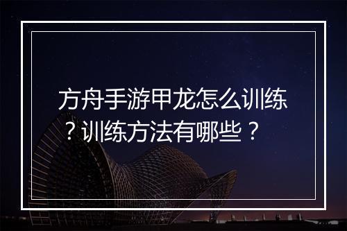 方舟手游甲龙怎么训练？训练方法有哪些？