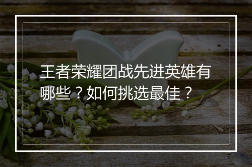 王者荣耀团战先进英雄有哪些？如何挑选最佳？