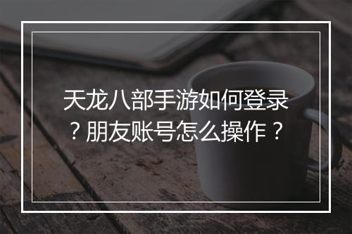 天龙八部手游如何登录？朋友账号怎么操作？