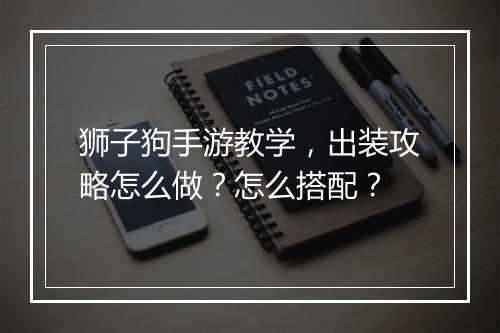 狮子狗手游教学，出装攻略怎么做？怎么搭配？
