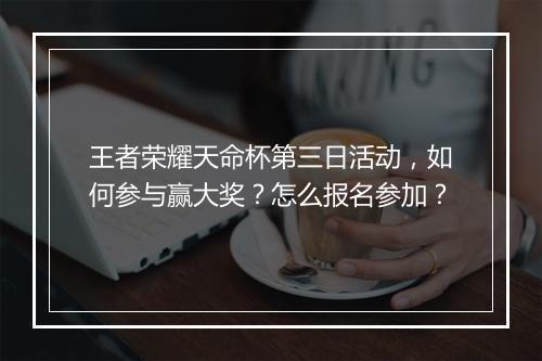 王者荣耀天命杯第三日活动，如何参与赢大奖？怎么报名参加？