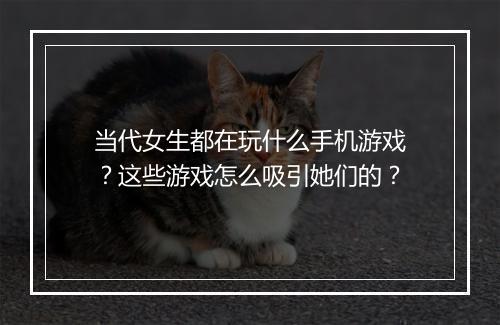 当代女生都在玩什么手机游戏？这些游戏怎么吸引她们的？