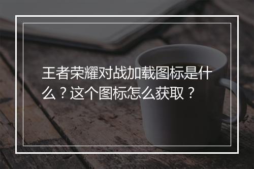 王者荣耀对战加载图标是什么？这个图标怎么获取？