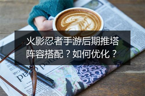 火影忍者手游后期推塔阵容搭配？如何优化？