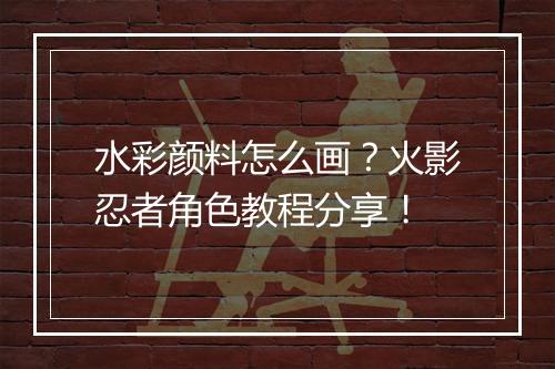 水彩颜料怎么画？火影忍者角色教程分享！