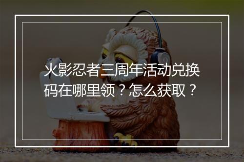 火影忍者三周年活动兑换码在哪里领？怎么获取？